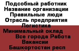 Подсобный работник › Название организации ­ Правильные люди › Отрасль предприятия ­ Логистика › Минимальный оклад ­ 30 000 - Все города Работа » Вакансии   . Башкортостан респ.,Кумертау г.